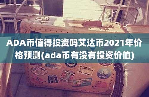 ADA币值得投资吗艾达币2021年价格预测(ada币有没有投资价值)