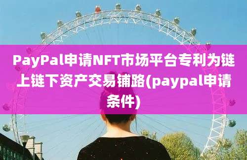 PayPal申请NFT市场平台专利为链上链下资产交易铺路(paypal申请条件)