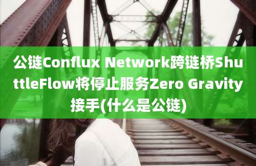 公链Conflux Network跨链桥ShuttleFlow将停止服务Zero Gravity接手(什么是公链)