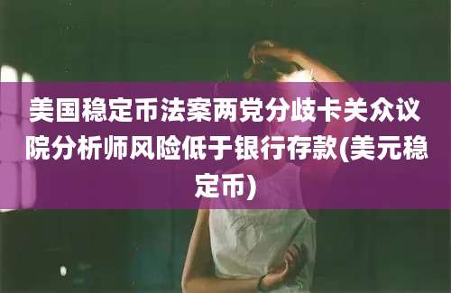 美国稳定币法案两党分歧卡关众议院分析师风险低于银行存款(美元稳定币)