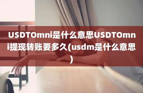 USDTOmni是什么意思USDTOmni提现转账要多久(usdm是什么意思)