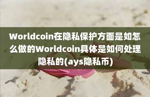 Worldcoin在隐私保护方面是如怎么做的Worldcoin具体是如何处理隐私的(ays隐私币)