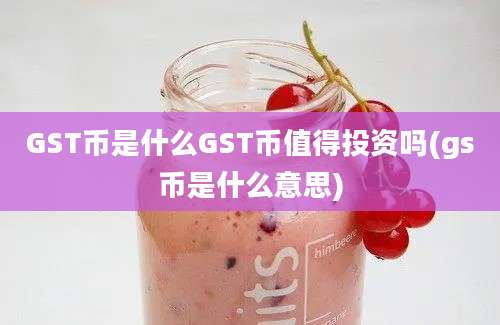 GST币是什么GST币值得投资吗(gs币是什么意思)