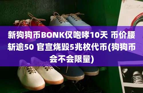 新狗狗币BONK仅咆哮10天 币价腰斩逾50 官宣烧毁5兆枚代币(狗狗币会不会限量)