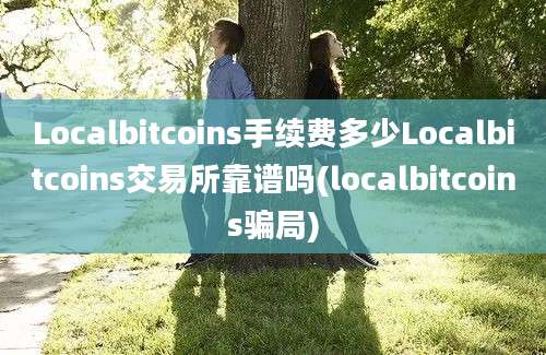 Localbitcoins手续费多少Localbitcoins交易所靠谱吗(localbitcoins骗局)