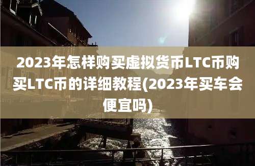 2023年怎样购买虚拟货币LTC币购买LTC币的详细教程(2023年买车会便宜吗)