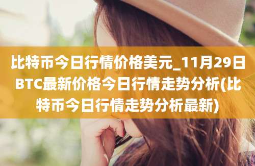 比特币今日行情价格美元_11月29日BTC最新价格今日行情走势分析(比特币今日行情走势分析最新)