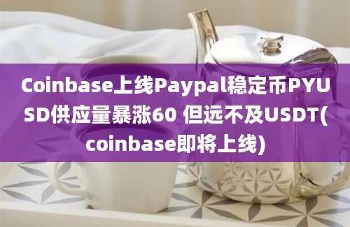 Coinbase上线Paypal稳定币PYUSD供应量暴涨60 但远不及USDT(coinbase即将上线)