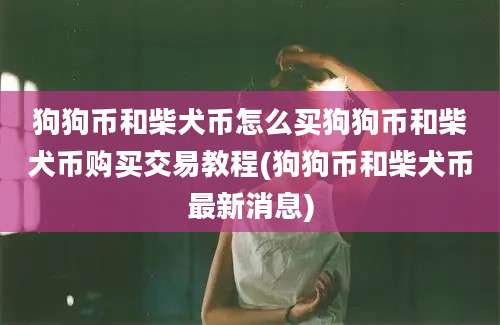 狗狗币和柴犬币怎么买狗狗币和柴犬币购买交易教程(狗狗币和柴犬币最新消息)