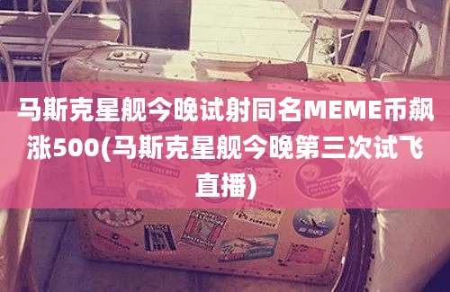 马斯克星舰今晚试射同名MEME币飙涨500(马斯克星舰今晚第三次试飞直播)