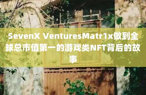 SevenX VenturesMatr1x做到全球总市值第一的游戏类NFT背后的故事