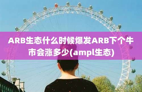 ARB生态什么时候爆发ARB下个牛市会涨多少(ampl生态)