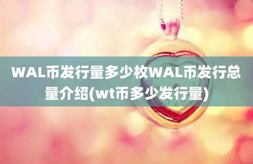 WAL币发行量多少枚WAL币发行总量介绍(wt币多少发行量)