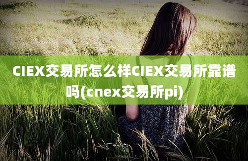 CIEX交易所怎么样CIEX交易所靠谱吗(cnex交易所pi)