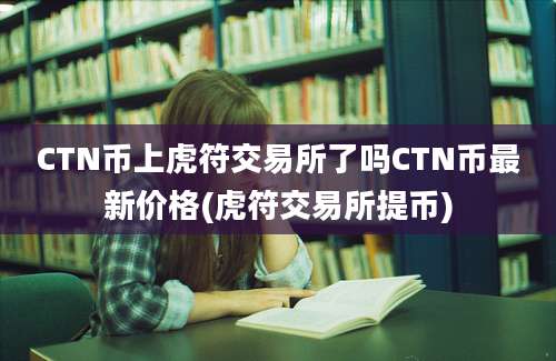 CTN币上虎符交易所了吗CTN币最新价格(虎符交易所提币)