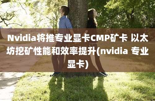 Nvidia将推专业显卡CMP矿卡 以太坊挖矿性能和效率提升(nvidia 专业显卡)