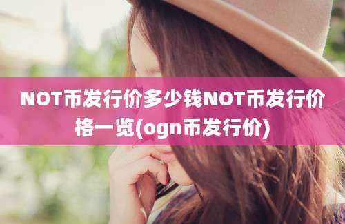 NOT币发行价多少钱NOT币发行价格一览(ogn币发行价)