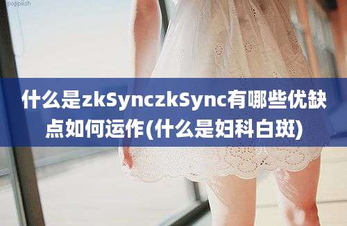 什么是zkSynczkSync有哪些优缺点如何运作(什么是妇科白斑)