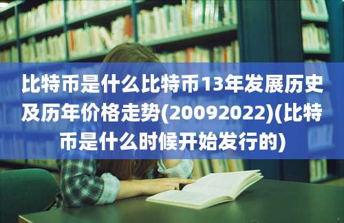 比特币是什么比特币13年发展历史及历年价格走势(20092022)(比特币是什么时候开始发行的)