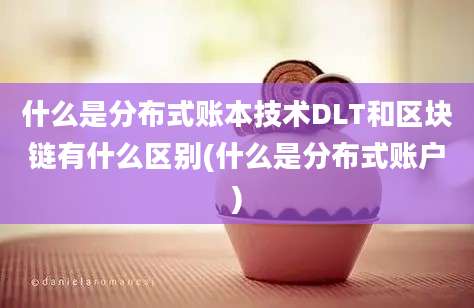 什么是分布式账本技术DLT和区块链有什么区别(什么是分布式账户)