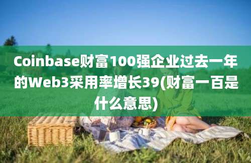 Coinbase财富100强企业过去一年的Web3采用率增长39(财富一百是什么意思)