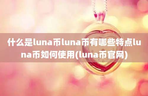 什么是luna币luna币有哪些特点luna币如何使用(luna币官网)