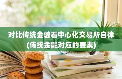 对比传统金融看中心化交易所自律(传统金融对应的要素)