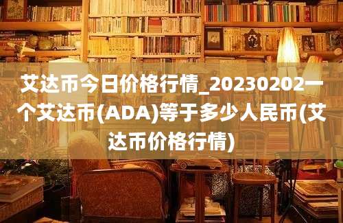 艾达币今日价格行情_20230202一个艾达币(ADA)等于多少人民币(艾达币价格行情)