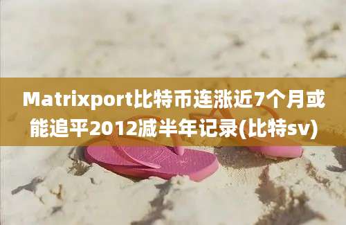 Matrixport比特币连涨近7个月或能追平2012减半年记录(比特sv)