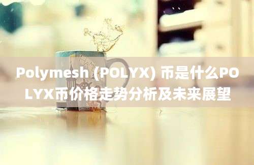 Polymesh (POLYX) 币是什么POLYX币价格走势分析及未来展望