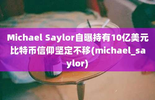 Michael Saylor自曝持有10亿美元比特币信仰坚定不移(michael_saylor)