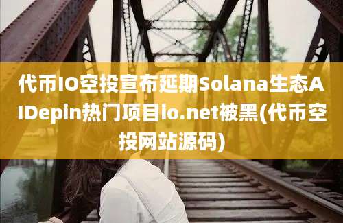 代币IO空投宣布延期Solana生态AIDepin热门项目io.net被黑(代币空投网站源码)