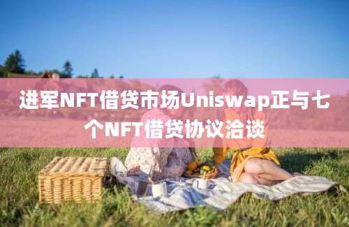 进军NFT借贷市场Uniswap正与七个NFT借贷协议洽谈