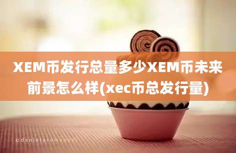 XEM币发行总量多少XEM币未来前景怎么样(xec币总发行量)