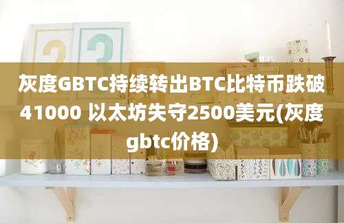 灰度GBTC持续转出BTC比特币跌破41000 以太坊失守2500美元(灰度gbtc价格)