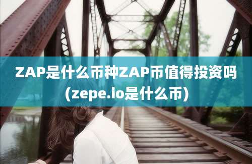 ZAP是什么币种ZAP币值得投资吗(zepe.io是什么币)