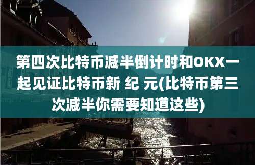 第四次比特币减半倒计时和OKX一起见证比特币新 纪 元(比特币第三次减半你需要知道这些)