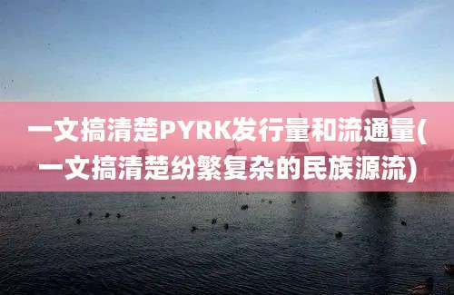 一文搞清楚PYRK发行量和流通量(一文搞清楚纷繁复杂的民族源流)