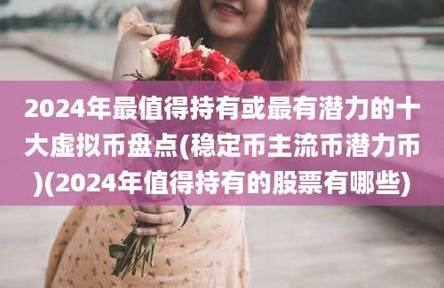 2024年最值得持有或最有潜力的十大虚拟币盘点(稳定币主流币潜力币)(2024年值得持有的股票有哪些)