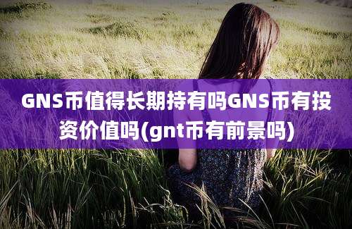 GNS币值得长期持有吗GNS币有投资价值吗(gnt币有前景吗)