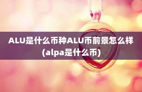 ALU是什么币种ALU币前景怎么样(alpa是什么币)