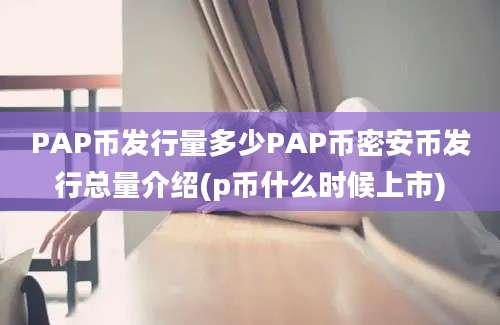 PAP币发行量多少PAP币密安币发行总量介绍(p币什么时候上市)