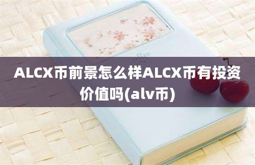 ALCX币前景怎么样ALCX币有投资价值吗(alv币)