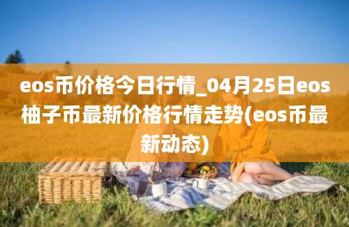 eos币价格今日行情_04月25日eos柚子币最新价格行情走势(eos币最新动态)