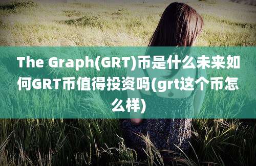 The Graph(GRT)币是什么未来如何GRT币值得投资吗(grt这个币怎么样)