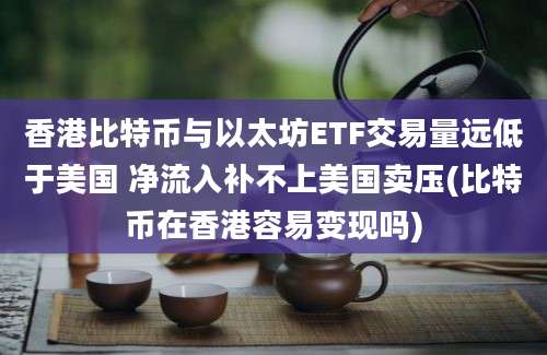 香港比特币与以太坊ETF交易量远低于美国 净流入补不上美国卖压(比特币在香港容易变现吗)