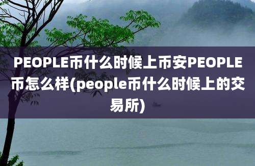 PEOPLE币什么时候上币安PEOPLE币怎么样(people币什么时候上的交易所)