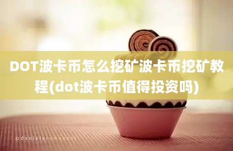 DOT波卡币怎么挖矿波卡币挖矿教程(dot波卡币值得投资吗)