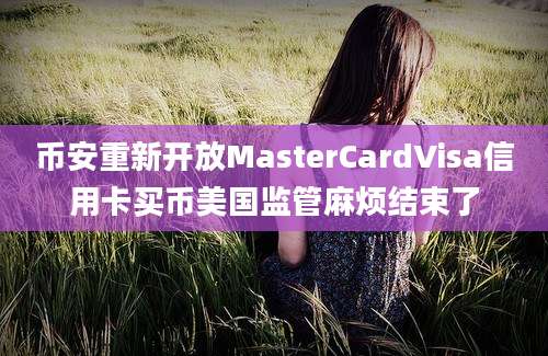 币安重新开放MasterCardVisa信用卡买币美国监管麻烦结束了