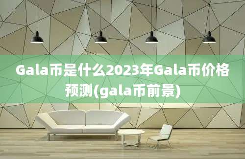 Gala币是什么2023年Gala币价格预测(gala币前景)